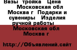 Вазы  тройка › Цена ­ 5 000 - Московская обл., Москва г. Подарки и сувениры » Изделия ручной работы   . Московская обл.,Москва г.